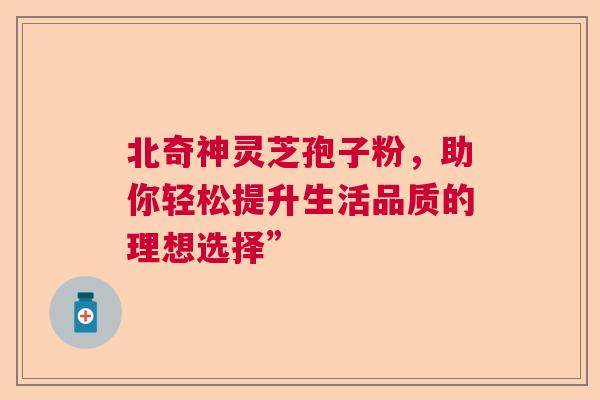 北奇神灵芝孢子粉，助你轻松提升生活品质的理想选择”  第1张