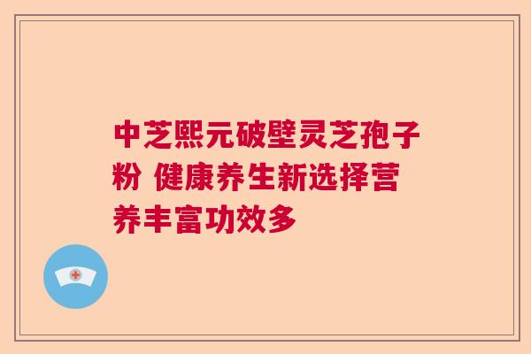 中芝熙元破壁灵芝孢子粉 健康养生新选择营养丰富功效多  第1张