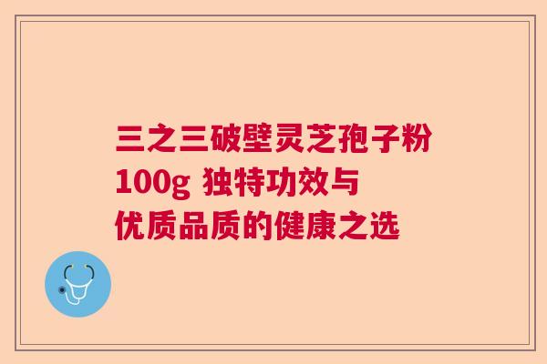 三之三破壁灵芝孢子粉100g 独特功效与优质品质的健康之选  第1张