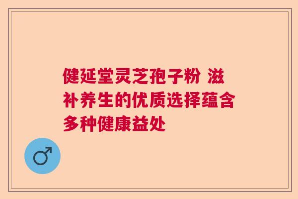 健延堂灵芝孢子粉 滋补养生的优质选择蕴含多种健康益处  第1张
