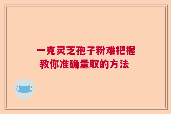一克灵芝孢子粉难把握 教你准确量取的方法  第1张