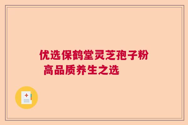 优选保鹤堂灵芝孢子粉 高品质养生之选  第1张