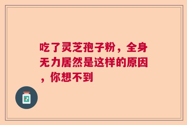 吃了灵芝孢子粉，全身无力居然是这样的原因，你想不到  第1张