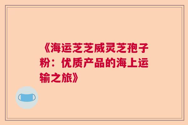 《海运芝芝威灵芝孢子粉：优质产品的海上运输之旅》  第1张