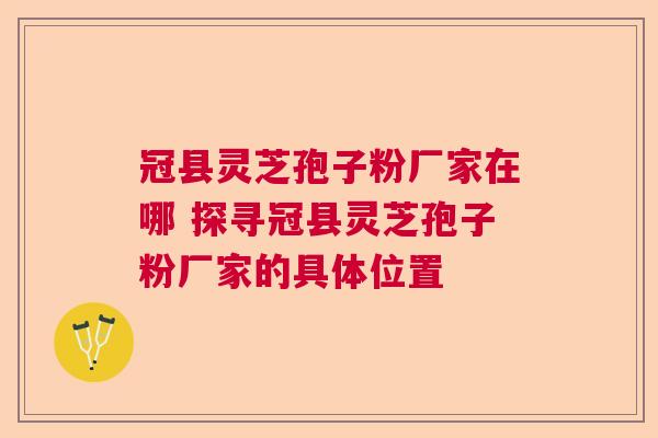冠县灵芝孢子粉厂家在哪 探寻冠县灵芝孢子粉厂家的具体位置  第1张