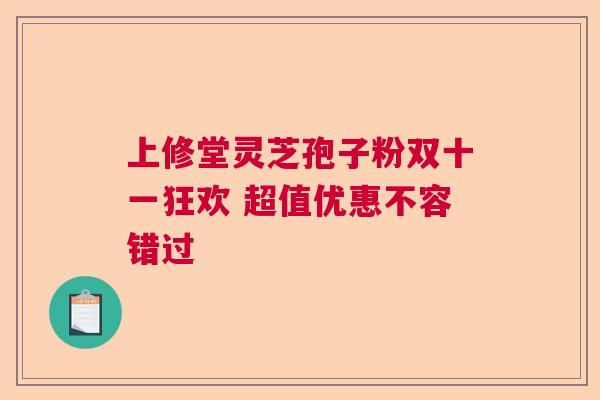上修堂灵芝孢子粉双十一狂欢 超值优惠不容错过  第1张