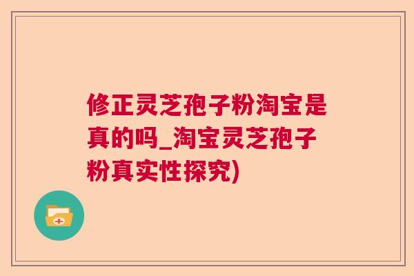 修正灵芝孢子粉淘宝是真的吗_淘宝灵芝孢子粉真实性探究)  第1张