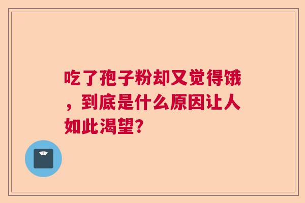 吃了孢子粉却又觉得饿，到底是什么原因让人如此渴望？  第1张