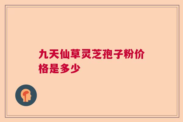 九天仙草灵芝孢子粉价格是多少  第1张