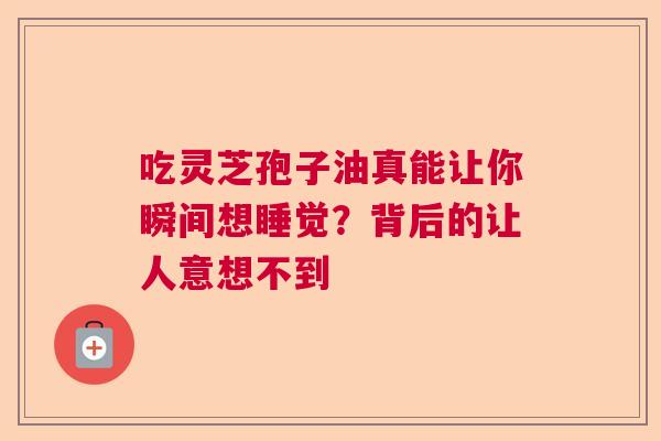 吃灵芝孢子油真能让你瞬间想睡觉？背后的让人意想不到  第1张