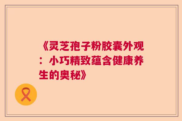 《灵芝孢子粉胶囊外观：小巧精致蕴含健康养生的奥秘》  第1张