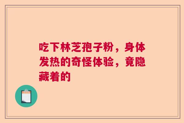 吃下林芝孢子粉，身体发热的奇怪体验，竟隐藏着的  第1张