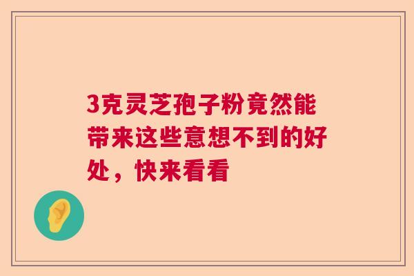 3克灵芝孢子粉竟然能带来这些意想不到的好处，快来看看  第1张