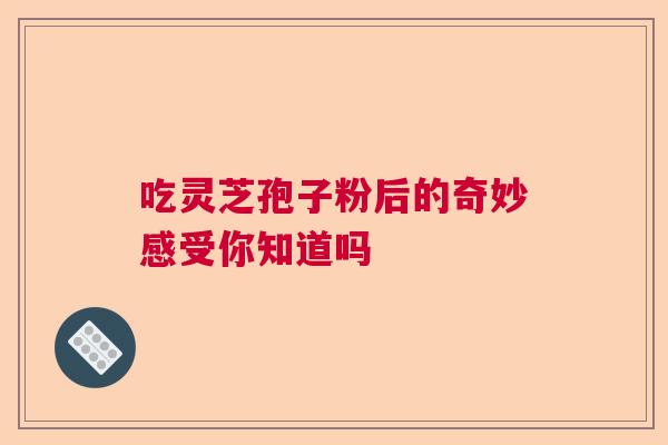 吃灵芝孢子粉后的奇妙感受你知道吗  第1张