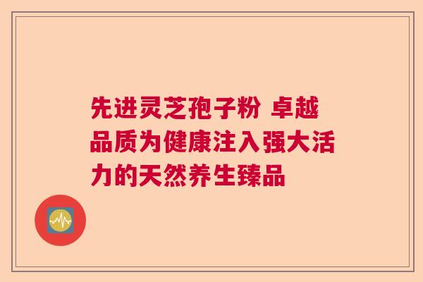 先进灵芝孢子粉 卓越品质为健康注入强大活力的天然养生臻品  第1张