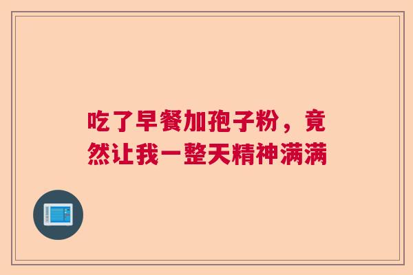 吃了早餐加孢子粉，竟然让我一整天精神满满  第1张