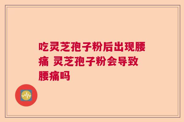 吃灵芝孢子粉后出现腰痛 灵芝孢子粉会导致腰痛吗  第1张