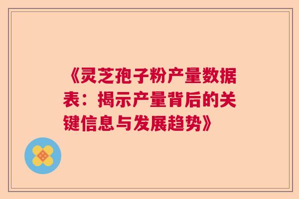 《灵芝孢子粉产量数据表：揭示产量背后的关键信息与发展趋势》  第1张