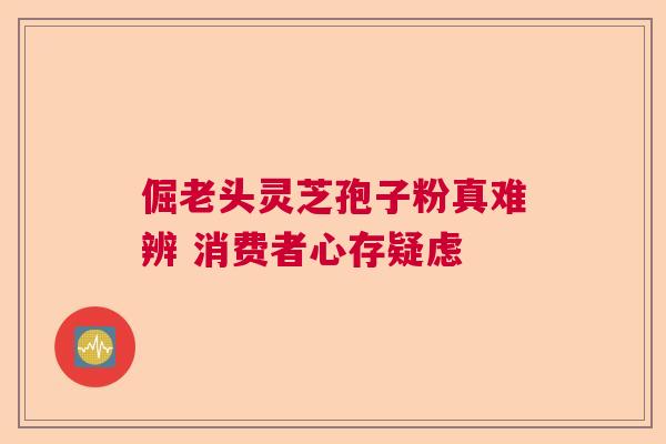 倔老头灵芝孢子粉真难辨 消费者心存疑虑  第1张