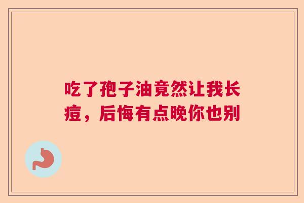 吃了孢子油竟然让我长痘，后悔有点晚你也别  第1张