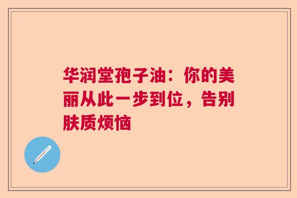 华润堂孢子油：你的美丽从此一步到位，告别肤质烦恼  第1张