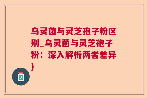 乌灵菌与灵芝孢子粉区别_乌灵菌与灵芝孢子粉：深入解析两者差异)  第1张