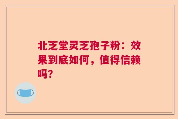 北芝堂灵芝孢子粉：效果到底如何，值得信赖吗？  第1张