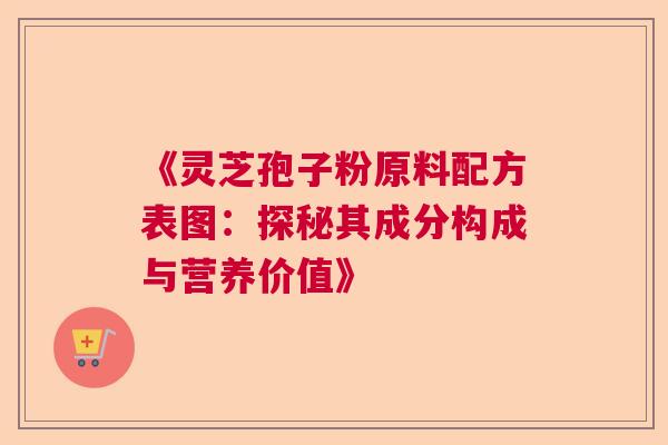 《灵芝孢子粉原料配方表图：探秘其成分构成与营养价值》  第1张