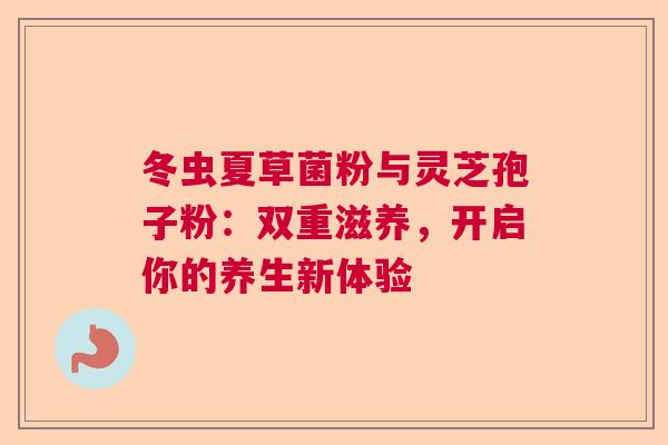 冬虫夏草菌粉与灵芝孢子粉：双重滋养，开启你的养生新体验  第1张