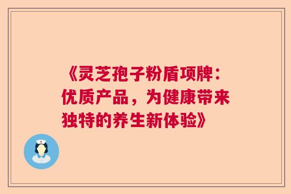 《灵芝孢子粉盾项牌：优质产品，为健康带来独特的养生新体验》  第1张
