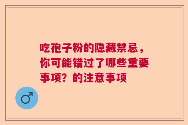 吃孢子粉的隐藏禁忌，你可能错过了哪些重要事项？的注意事项  第1张