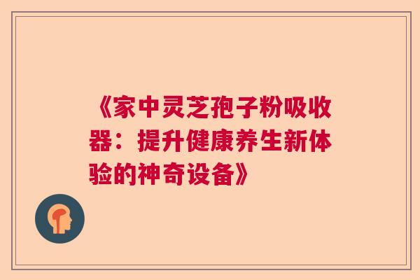 《家中灵芝孢子粉吸收器：提升健康养生新体验的神奇设备》  第1张
