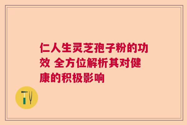 仁人生灵芝孢子粉的功效 全方位解析其对健康的积极影响  第1张