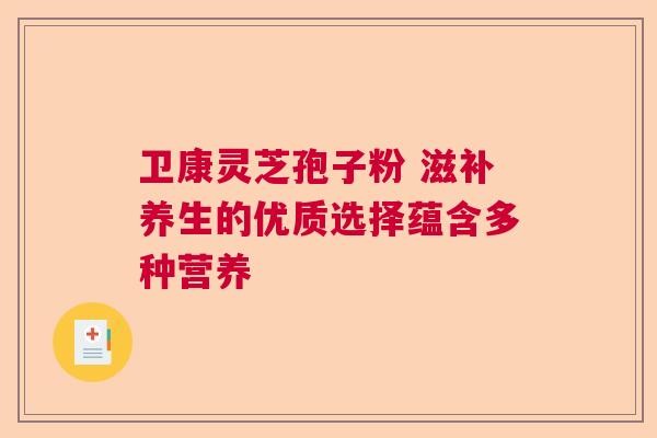 卫康灵芝孢子粉 滋补养生的优质选择蕴含多种营养  第1张