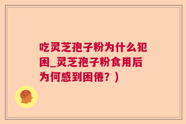 吃灵芝孢子粉为什么犯困_灵芝孢子粉食用后为何感到困倦？)  第1张