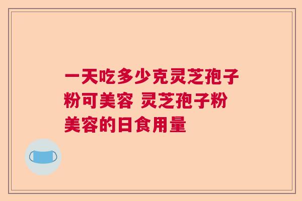 一天吃多少克灵芝孢子粉可美容 灵芝孢子粉美容的日食用量  第1张