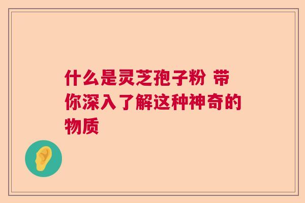 什么是灵芝孢子粉 带你深入了解这种神奇的物质  第1张