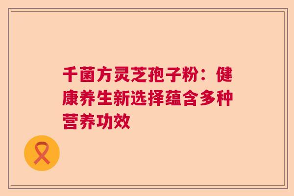 千菌方灵芝孢子粉：健康养生新选择蕴含多种营养功效  第1张