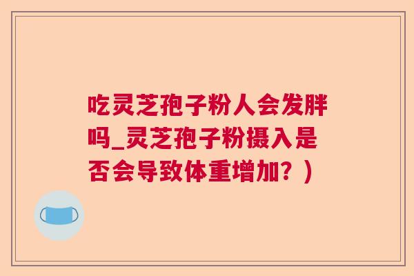 吃灵芝孢子粉人会发胖吗_灵芝孢子粉摄入是否会导致体重增加？)  第1张
