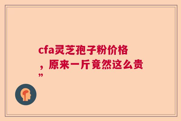 cfa灵芝孢子粉价格，原来一斤竟然这么贵”  第1张