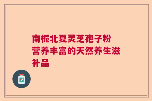 南栀北夏灵芝孢子粉 营养丰富的天然养生滋补品  第1张