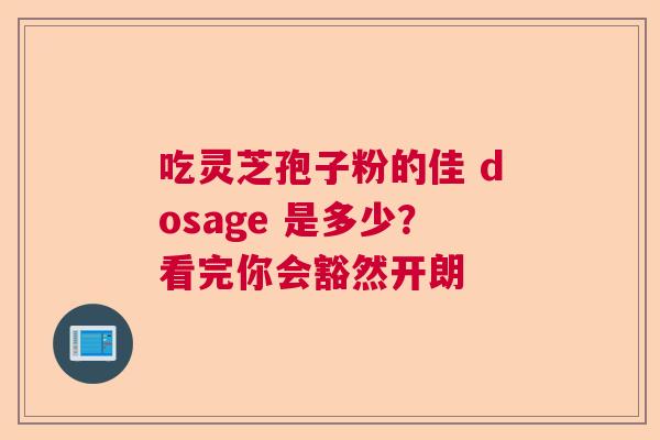 吃灵芝孢子粉的佳 dosage 是多少？看完你会豁然开朗  第1张