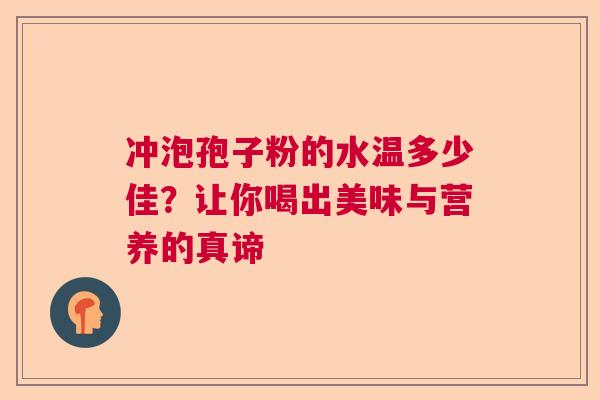 冲泡孢子粉的水温多少佳？让你喝出美味与营养的真谛  第1张