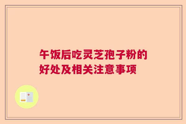 午饭后吃灵芝孢子粉的好处及相关注意事项  第1张