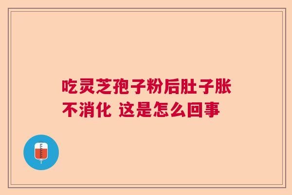 吃灵芝孢子粉后肚子胀不消化 这是怎么回事  第1张