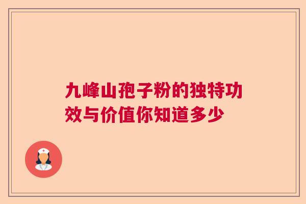 九峰山孢子粉的独特功效与价值你知道多少  第1张