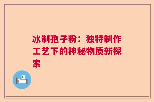冰制孢子粉：独特制作工艺下的神秘物质新探索  第1张