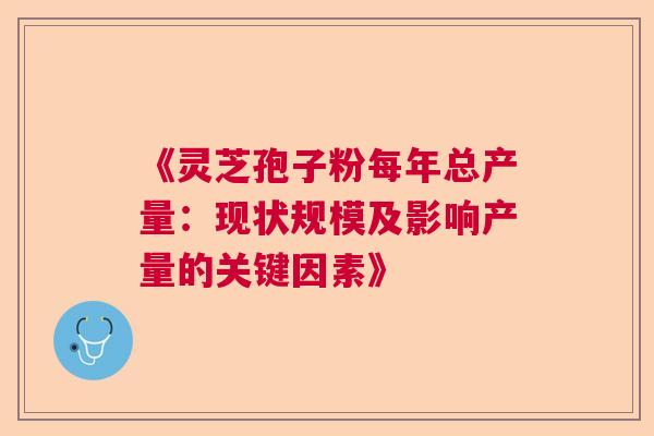 《灵芝孢子粉每年总产量：现状规模及影响产量的关键因素》  第1张