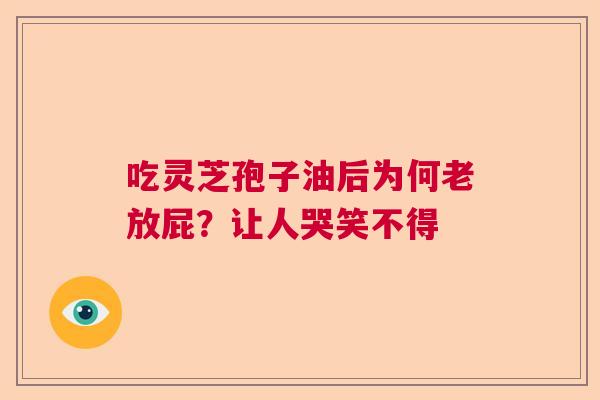 吃灵芝孢子油后为何老放屁？让人哭笑不得  第1张