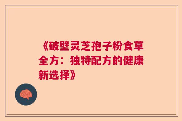 《破壁灵芝孢子粉食草全方：独特配方的健康新选择》  第1张